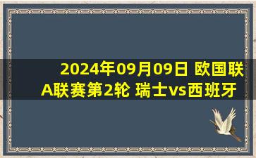 2024年09月09日 欧国联A联赛第2轮 瑞士vs西班牙 全场录像